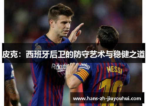 皮克：西班牙后卫的防守艺术与稳健之道