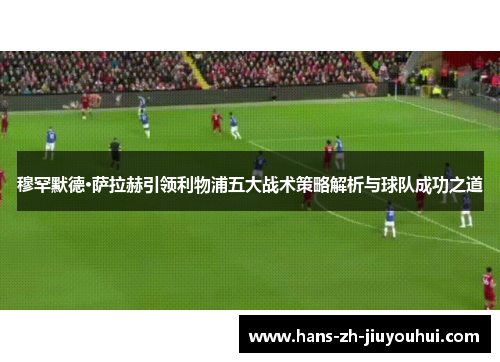 穆罕默德·萨拉赫引领利物浦五大战术策略解析与球队成功之道