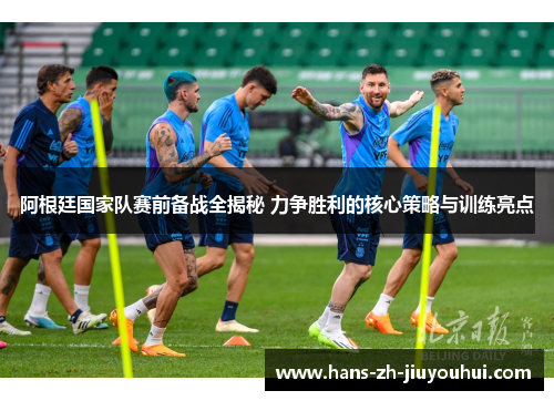 阿根廷国家队赛前备战全揭秘 力争胜利的核心策略与训练亮点