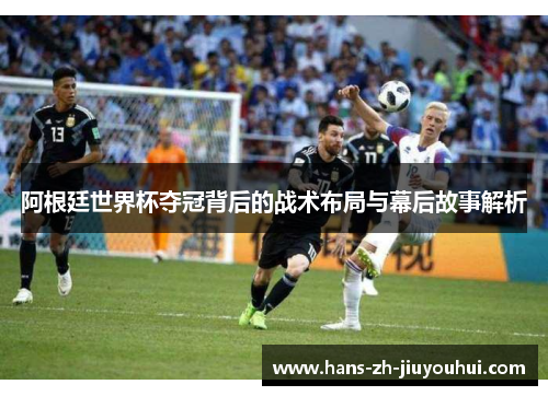 阿根廷世界杯夺冠背后的战术布局与幕后故事解析