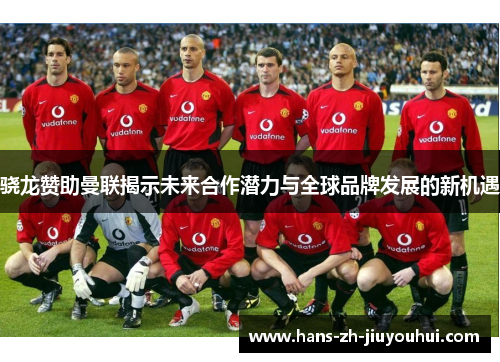 骁龙赞助曼联揭示未来合作潜力与全球品牌发展的新机遇 骁龙赞助曼联揭示未来合作潜力与全球品牌发展的新机遇