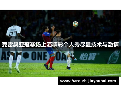 克雷桑亚冠赛场上演精彩个人秀尽显技术与激情
